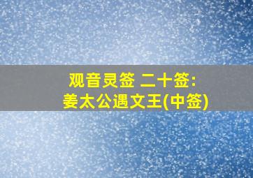 观音灵签 二十签: 姜太公遇文王(中签)